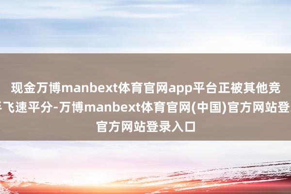 现金万博manbext体育官网app平台正被其他竞争敌手飞速平分-万博manbext体育官网(中国)官方网站登录入口