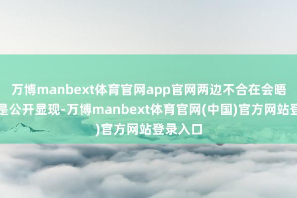 万博manbext体育官网app官网两边不合在会晤前就还是公开显现-万博manbext体育官网(中国)官方网站登录入口