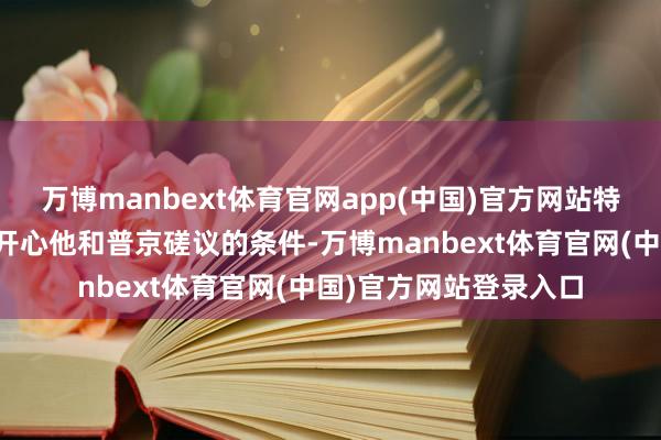 万博manbext体育官网app(中国)官方网站特朗普表露乌克兰需要开心他和普京磋议的条件-万博manbext体育官网(中国)官方网站登录入口