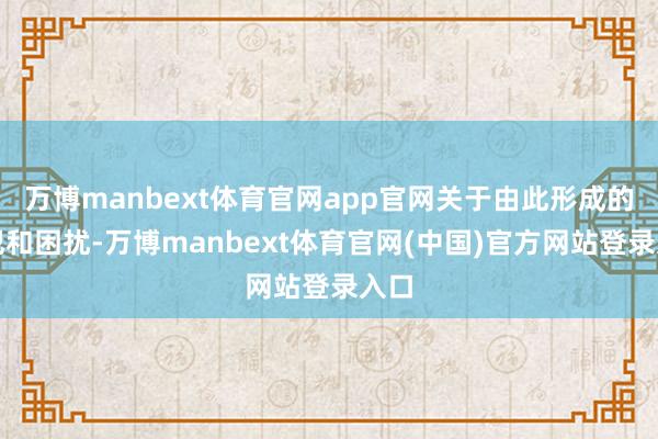 万博manbext体育官网app官网关于由此形成的冒犯和困扰-万博manbext体育官网(中国)官方网站登录入口