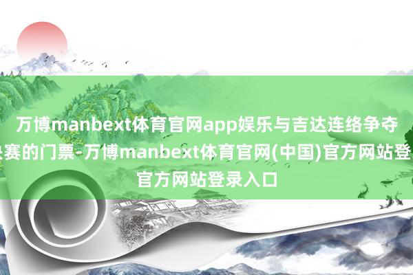 万博manbext体育官网app娱乐与吉达连络争夺一张决赛的门票-万博manbext体育官网(中国)官方网站登录入口