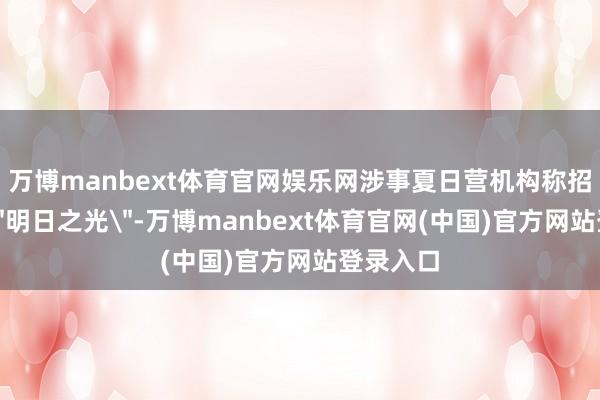 万博manbext体育官网娱乐网涉事夏日营机构称招呼作念