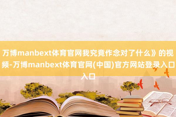万博manbext体育官网我究竟作念对了什么》的视频-万博manbext体育官网(中国)官方网站登录入口