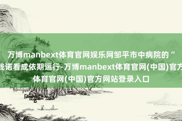 万博manbext体育官网娱乐网邹平市中病院的“返家乡”社会践诺看成依期运行-万博manbext体育官网(中国)官方网站登录入口