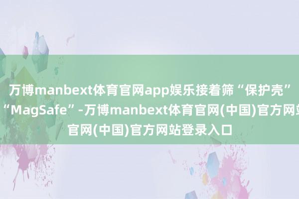 万博manbext体育官网app娱乐接着筛“保护壳”“充电器”“MagSafe”-万博manbext体育官网(中国)官方网站登录入口
