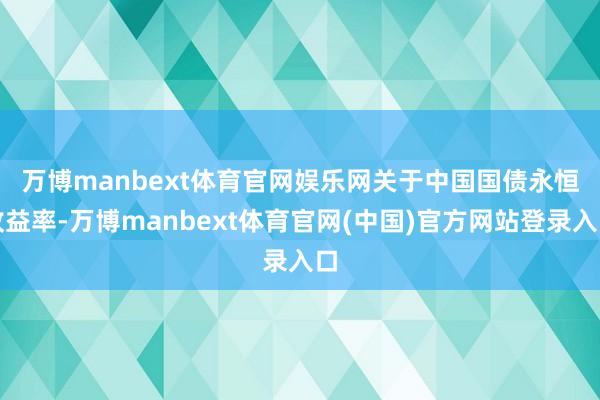万博manbext体育官网娱乐网　　关于中国国债永恒收益率-万博manbext体育官网(中国)官方网站登录入口