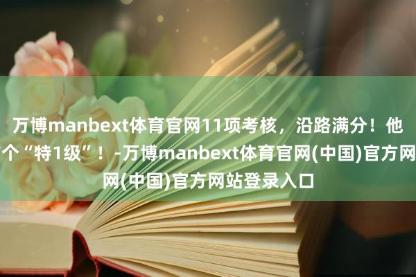 万博manbext体育官网11项考核,沿路满分!他拿下全旅首个“特1级”!-万博manbext体育官网(中国)官方网站登录入口