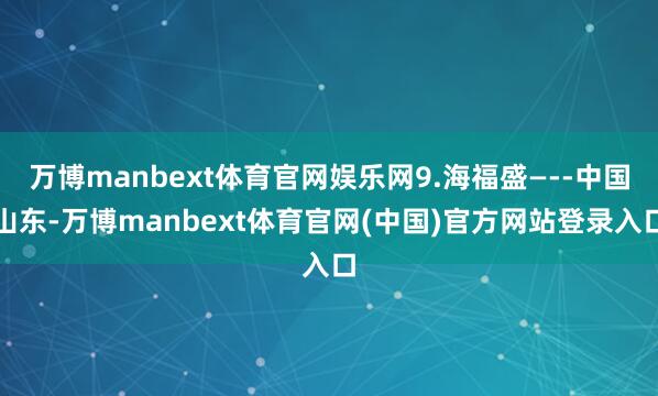 万博manbext体育官网娱乐网9.海福盛—--中国山东-万博manbext体育官网(中国)官方网站登录入口