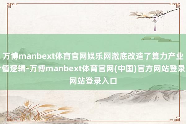 万博manbext体育官网娱乐网澈底改造了算力产业的价值逻辑-万博manbext体育官网(中国)官方网站登录入口