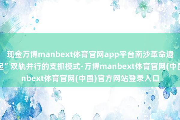 现金万博manbext体育官网app平台南沙革命遐想了“启翔”和“升起”双轨并行的支抓模式-万博manbext体育官网(中国)官方网站登录入口