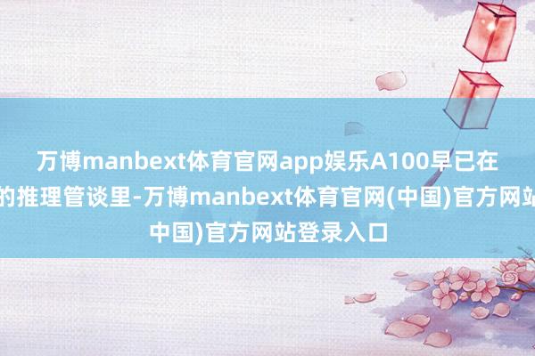 万博manbext体育官网app娱乐A100早已在千门万户的推理管谈里-万博manbext体育官网(中国)官方网站登录入口