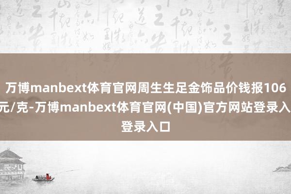 万博manbext体育官网周生生足金饰品价钱报1062元/克-万博manbext体育官网(中国)官方网站登录入口