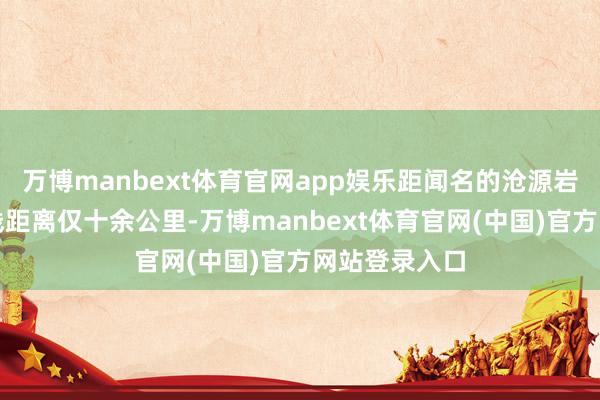 万博manbext体育官网app娱乐距闻名的沧源岩画最北端直线距离仅十余公里-万博manbext体育官网(中国)官方网站登录入口