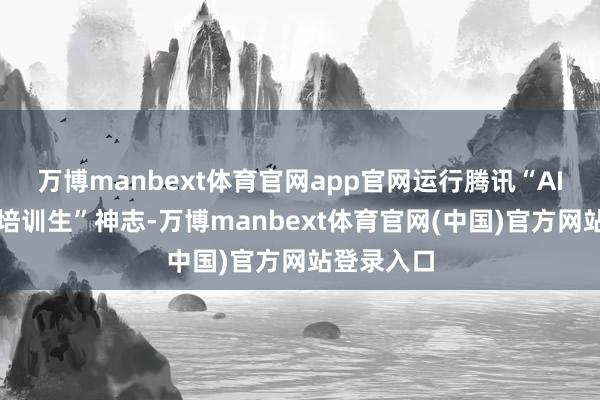 万博manbext体育官网app官网运行腾讯“AI居品司理培训生”神志-万博manbext体育官网(中国)官方网站登录入口