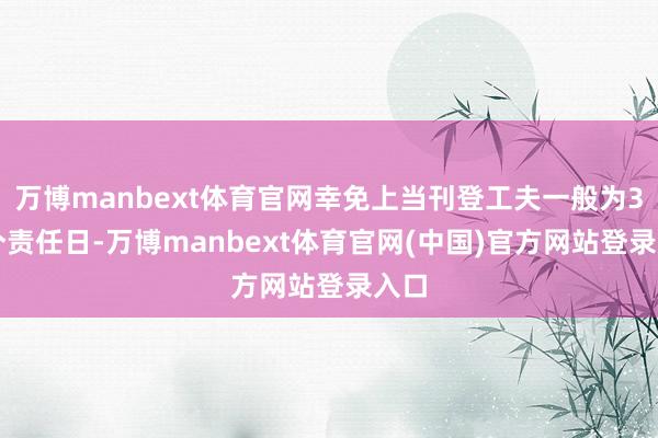 万博manbext体育官网幸免上当刊登工夫一般为3-5个责任日-万博manbext体育官网(中国)官方网站登录入口
