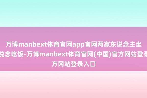 万博manbext体育官网app官网两家东说念主坐在一说念吃饭-万博manbext体育官网(中国)官方网站登录入口