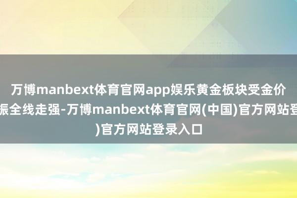 万博manbext体育官网app娱乐黄金板块受金价大涨提振全线走强-万博manbext体育官网(中国)官方网站登录入口