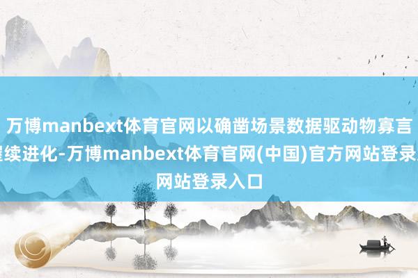 万博manbext体育官网以确凿场景数据驱动物寡言能握续进化-万博manbext体育官网(中国)官方网站登录入口