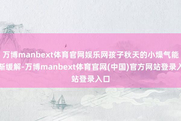 万博manbext体育官网娱乐网孩子秋天的小燥气能渐渐缓解-万博manbext体育官网(中国)官方网站登录入口
