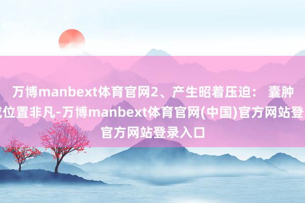 万博manbext体育官网2、产生昭着压迫： 囊肿广泛或位置非凡-万博manbext体育官网(中国)官方网站登录入口