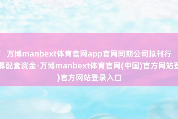 万博manbext体育官网app官网同期公司拟刊行股份召募配套资金-万博manbext体育官网(中国)官方网站登录入口