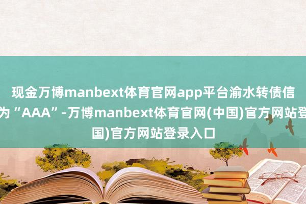 现金万博manbext体育官网app平台渝水转债信用级别为“AAA”-万博manbext体育官网(中国)官方网站登录入口