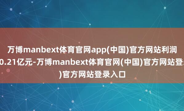 万博manbext体育官网app(中国)官方网站利润总数10.21亿元-万博manbext体育官网(中国)官方网站登录入口