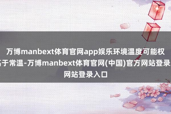 万博manbext体育官网app娱乐环境温度可能权贵高于常温-万博manbext体育官网(中国)官方网站登录入口