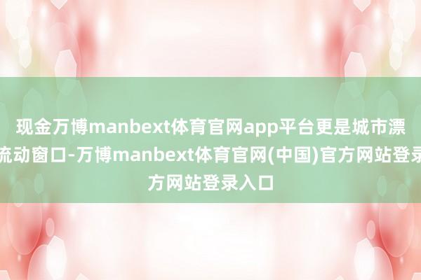 现金万博manbext体育官网app平台更是城市漂后的流动窗口-万博manbext体育官网(中国)官方网站登录入口