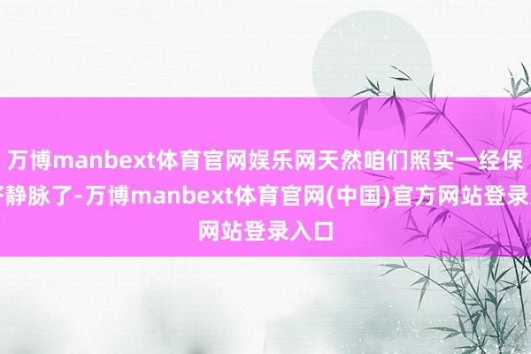 万博manbext体育官网娱乐网天然咱们照实一经保护好静脉了-万博manbext体育官网(中国)官方网站登录入口