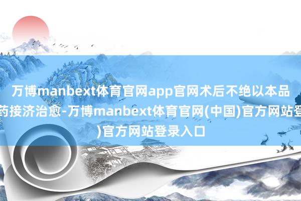 万博manbext体育官网app官网术后不绝以本品行为单药接济治愈-万博manbext体育官网(中国)官方网站登录入口