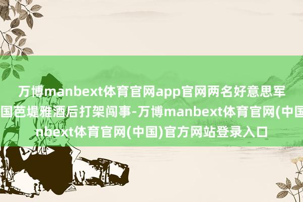 万博manbext体育官网app官网两名好意思军水兵3日凌晨因在泰国芭堤雅酒后打架闯事-万博manbext体育官网(中国)官方网站登录入口
