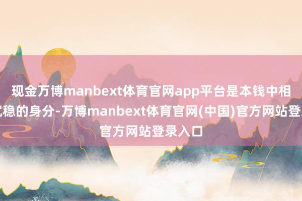 现金万博manbext体育官网app平台是本钱中相比不沉稳的身分-万博manbext体育官网(中国)官方网站登录入口