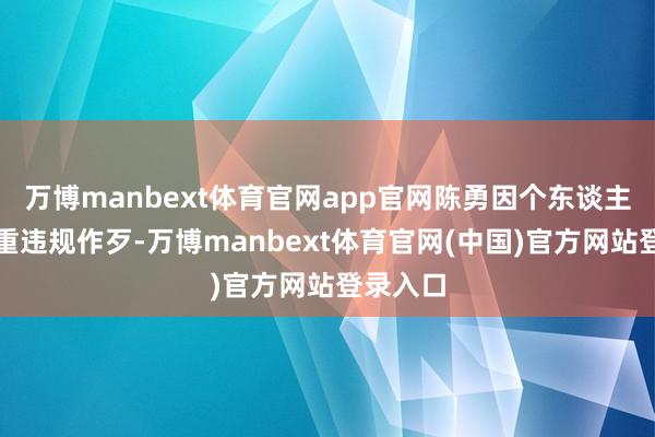 万博manbext体育官网app官网陈勇因个东谈主涉嫌严重违规作歹-万博manbext体育官网(中国)官方网站登录入口
