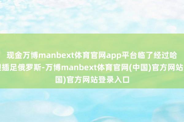 现金万博manbext体育官网app平台临了经过哈萨克斯坦插足俄罗斯-万博manbext体育官网(中国)官方网站登录入口