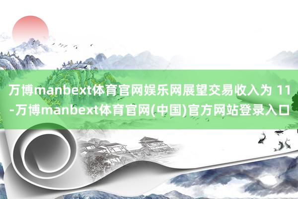 万博manbext体育官网娱乐网展望交易收入为 11-万博manbext体育官网(中国)官方网站登录入口