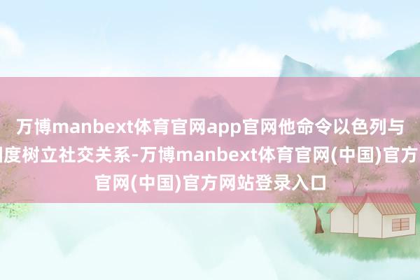 万博manbext体育官网app官网他命令以色列与更多阿拉伯国度树立社交关系-万博manbext体育官网(中国)官方网站登录入口