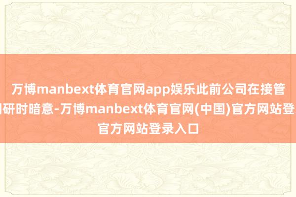 万博manbext体育官网app娱乐此前公司在接管机构调研时暗意-万博manbext体育官网(中国)官方网站登录入口