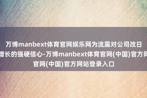 万博manbext体育官网娱乐网为流露对公司改日发展及潜在增长的强硬信心-万博manbext体育官网(中国)官方网站登录入口