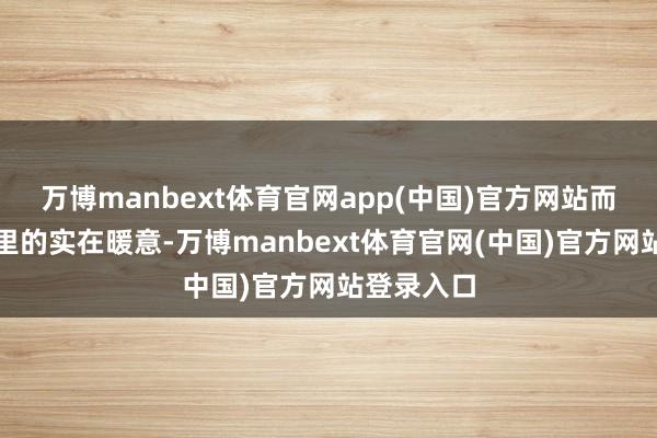 万博manbext体育官网app(中国)官方网站而是抓在手里的实在暖意-万博manbext体育官网(中国)官方网站登录入口