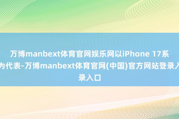 万博manbext体育官网娱乐网以iPhone 17系列为代表-万博manbext体育官网(中国)官方网站登录入口