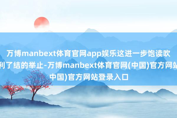 万博manbext体育官网app娱乐这进一步饱读吹了短期赢利了结的举止-万博manbext体育官网(中国)官方网站登录入口