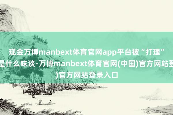 现金万博manbext体育官网app平台被“打理”的时辰是什么味谈-万博manbext体育官网(中国)官方网站登录入口