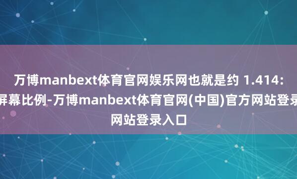 万博manbext体育官网娱乐网也就是约 1.414:1 的屏幕比例-万博manbext体育官网(中国)官方网站登录入口