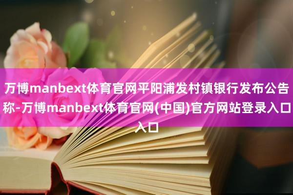 万博manbext体育官网平阳浦发村镇银行发布公告称-万博manbext体育官网(中国)官方网站登录入口
