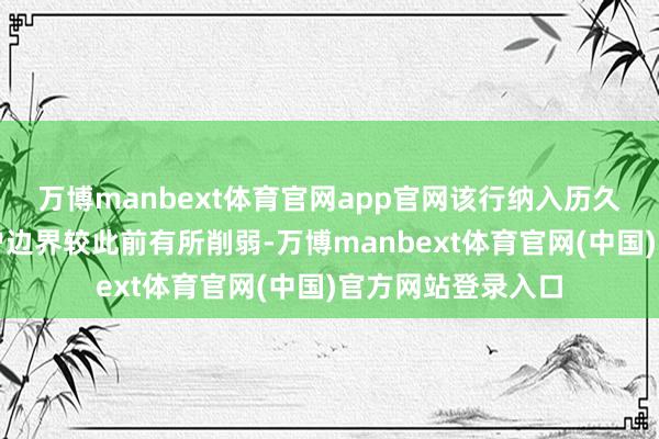 万博manbext体育官网app官网该行纳入历久不动户解决的账户边界较此前有所削弱-万博manbext体育官网(中国)官方网站登录入口