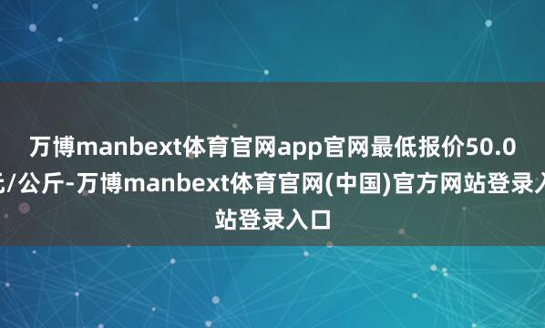 万博manbext体育官网app官网最低报价50.00元/公斤-万博manbext体育官网(中国)官方网站登录入口