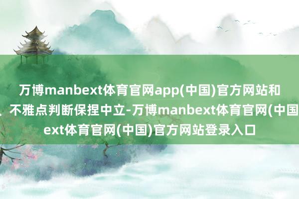 万博manbext体育官网app(中国)官方网站和讯网站对文中讲演、不雅点判断保捏中立-万博manbext体育官网(中国)官方网站登录入口