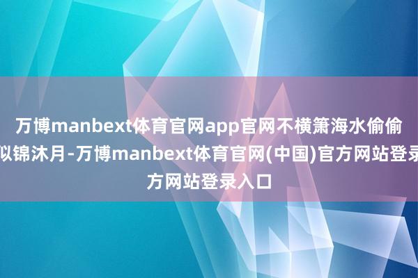 万博manbext体育官网app官网不横箫海水偷偷高潮似锦沐月-万博manbext体育官网(中国)官方网站登录入口