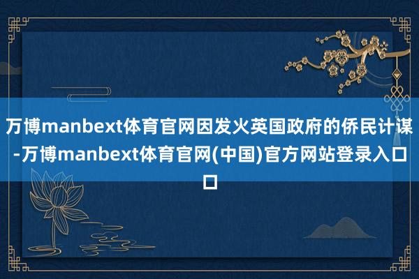 万博manbext体育官网因发火英国政府的侨民计谋-万博manbext体育官网(中国)官方网站登录入口